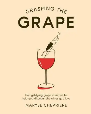 A szőlő megragadása: Demystifying Grape Varieties to Help You Discover the Wines You Love (A szőlőfajták megfejtése a szeretett borok felfedezéséhez) - Grasping the Grape: Demystifying Grape Varieties to Help You Discover the Wines You Love