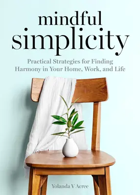 Mindful Simplicity: Gyakorlati stratégiák a harmónia megtalálásához otthonában, munkájában és életében - Mindful Simplicity: Practical Strategies for Finding Harmony in Your Home, Work, and Life