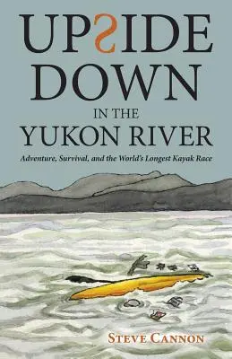 Fejjel lefelé a Yukon folyóban: Kaland, túlélés és a világ leghosszabb kajakversenye - Upside Down in the Yukon River: Adventure, Survival, and the World's Longest Kayak Race