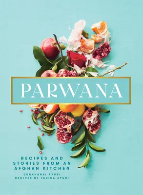 Parwana: Receptek és történetek egy afgán konyhából - Parwana: Recipes and Stories from an Afghan Kitchen