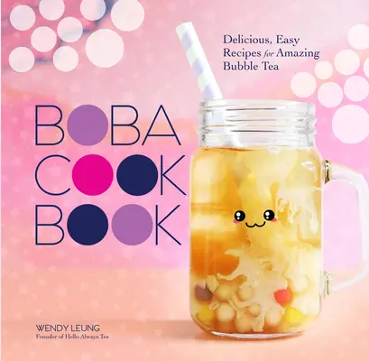 A Boba szakácskönyv: Finom, egyszerű receptek a csodálatos buborékteához - The Boba Cookbook: Delicious, Easy Recipes for Amazing Bubble Tea