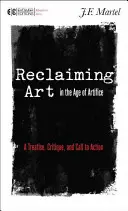 Reclaiming Art in the Age of Artifice: Értekezés, kritika és felhívás a cselekvésre - Reclaiming Art in the Age of Artifice: A Treatise, Critique, and Call to Action