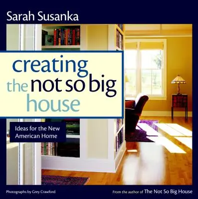 A nem is olyan nagy ház megteremtése: Meglátások és ötletek az új amerikai otthon számára - Creating the Not So Big House: Insights and Ideas for the New American Home