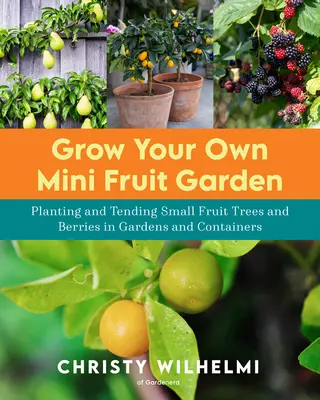 Termessze meg saját mini gyümölcsöskertjét: Kis gyümölcsfák és bogyós gyümölcsök ültetése és gondozása kertben és konténerben - Grow Your Own Mini Fruit Garden: Planting and Tending Small Fruit Trees and Berries in Gardens and Containers