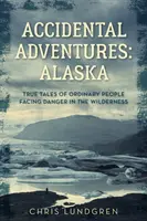 Véletlen kalandok: Alaszka: A vadonban a veszélyekkel szembenéző hétköznapi emberek igaz történetei - Accidental Adventures: Alaska: True Tales of Ordinary People Facing Danger in the Wilderness