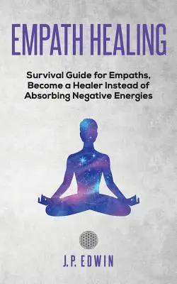 Empatikus gyógyítás: Túlélési útmutató empatáknak, válj gyógyítóvá a negatív energiák elnyelése helyett - Empath healing: Survival Guide for Empaths, Become a Healer Instead of Absorbing Negative Energies