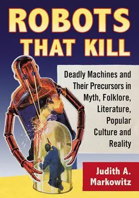 Robotok, amelyek ölnek: Halálos gépek és elődeik a mítoszokban, a folklórban, az irodalomban, a populáris kultúrában és a valóságban - Robots That Kill: Deadly Machines and Their Precursors in Myth, Folklore, Literature, Popular Culture and Reality