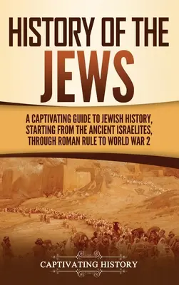 A zsidók története: Magával ragadó kalauz a zsidó történelemhez, kezdve az ókori izraelitáktól a római uralmon át a 2. világháborúig - History of the Jews: A Captivating Guide to Jewish History, Starting from the Ancient Israelites through Roman Rule to World War 2