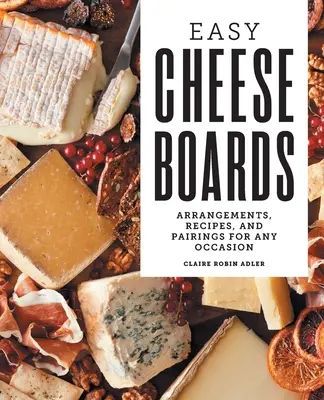 Könnyű sajtdeszkák: Összeállítások, receptek és párosítások minden alkalomra - Easy Cheese Boards: Arrangements, Recipes, and Pairings for Any Occasion