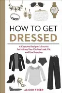 Hogyan öltözzünk fel? A Costume Designer's Secrets for Making Your Clothes Look, Fit, and Feel Amazing - How to Get Dressed: A Costume Designer's Secrets for Making Your Clothes Look, Fit, and Feel Amazing