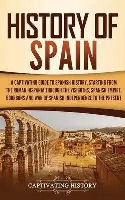 Spanyolország története: Magával ragadó kalauz a spanyol történelemhez, kezdve a római Hispániától a vizigótokon, a Spanyol Birodalmon, a Bo - History of Spain: A Captivating Guide to Spanish History, Starting from Roman Hispania through the Visigoths, the Spanish Empire, the Bo