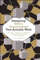 Ténylegesen működő mátrixszervezetek tervezése: Hogyan tervez az Ibm, a Proctor & Gamble és mások a siker érdekében? - Designing Matrix Organizations That Actually Work: How Ibm, Proctor & Gamble and Others Design for Success