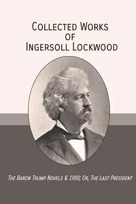 Ingersoll Lockwood összegyűjtött művei: The Baron Trump Novels & 1900; Or, The Last President (A báró Trump-regények és 1900; avagy az utolsó elnök) - Collected Works of Ingersoll Lockwood: The Baron Trump Novels & 1900; Or, The Last President