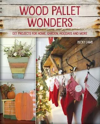 Wood Pallet Wonders: DIY Projects for Home, Garden, Holidays and More (Barkácsprojektek otthonra, kertbe, ünnepekre és más célokra) - Wood Pallet Wonders: DIY Projects for Home, Garden, Holidays and More