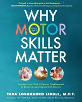 Miért fontosak a motoros készségek: Gyermeke fizikai fejlődésének javítása a tanulás és az önbecsülés fokozása érdekében - Why Motor Skills Matter: Improve Your Child's Physical Development to Enhance Learning and Self-Esteem