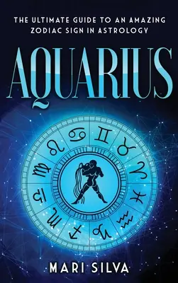 Vízöntő: Az asztrológia egy csodálatos csillagjegyének végső útmutatója - Aquarius: The Ultimate Guide to an Amazing Zodiac Sign in Astrology