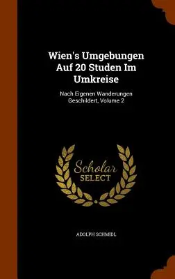 Wien's Umgebungen Auf 20 Studen Im Umkreise: Nach Eigenen Wanderungen Geschildert, 2. kötet - Wien's Umgebungen Auf 20 Studen Im Umkreise: Nach Eigenen Wanderungen Geschildert, Volume 2