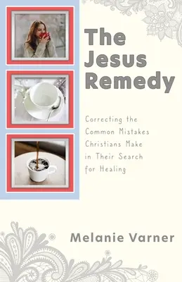 A jézusi gyógymód: A keresztények által a gyógyulás keresése során elkövetett gyakori hibák kijavítása - The Jesus Remedy: Correcting the Common Mistakes Christians Make in Their Search for Healing