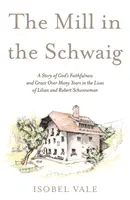 Malom a Schwaigban - Történet Isten sok éven át tartó hűségéről és kegyelméről Lilian és Robert Schunneman életében - Mill in the Schwaig - A Story of God's Faithfulness and Grace Over Many Years in the Lives of Lilian and Robert Schunneman