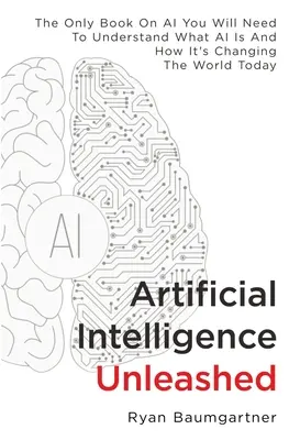 Mesterséges intelligencia felszabadítva: Az egyetlen könyv a mesterséges intelligenciáról, amire szüksége lesz ahhoz, hogy megértse, mi az a mesterséges intelligencia, és hogyan változtatja meg a mai világot. - Artificial Intelligence Unleashed: The Only Book On AI You Will Need To Understand What AI Is And How It's Changing The World Today