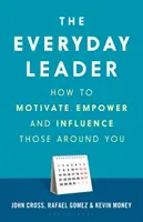 A mindennapi vezető: Hogyan motiváld, erősítsd és befolyásold a körülötted lévőket - The Everyday Leader: How to Motivate, Empower and Influence Those Around You