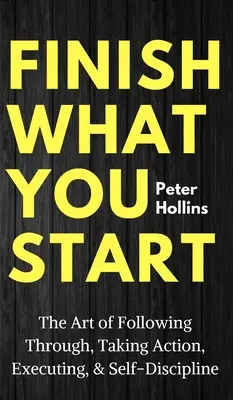 Fejezd be, amit elkezdtél: A végigkövetés, a cselekvés, a végrehajtás és az önfegyelem művészete - Finish What You Start: The Art of Following Through, Taking Action, Executing, & Self-Discipline