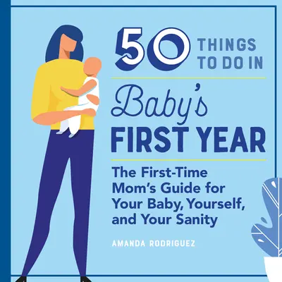 50 tennivaló a baba első évében: Az első anyuka útmutatója a babáért, magadért és a józan eszedért - 50 Things to Do in Baby's First Year: The First-Time Mom's Guide for Your Baby, Yourself, and Your Sanity