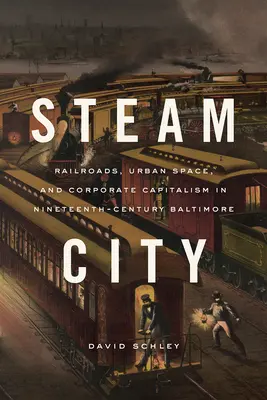 Steam City: Vasút, városi tér és vállalati kapitalizmus a tizenkilencedik századi Baltimore-ban - Steam City: Railroads, Urban Space, and Corporate Capitalism in Nineteenth-Century Baltimore