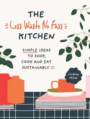 A Kevesebb hulladékot, semmi gondot nem okozó konyha: Egyszerű lépések a fenntartható vásárláshoz, főzéshez és étkezéshez - The Less Waste, No Fuss Kitchen: Simple Steps to Shop, Cook and Eat Sustainably