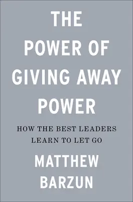 A hatalom átadásának ereje: Hogyan tanulják meg a legjobb vezetők elengedni a hatalmat? - The Power of Giving Away Power: How the Best Leaders Learn to Let Go