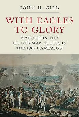 Sasokkal a dicsőség felé: Napóleon és német szövetségesei az 1809-es hadjáratban - With Eagles to Glory: Napoleon and His German Allies in the 1809 Campaign