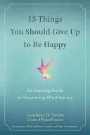 15 dolog, amiről le kellene mondanod, hogy boldog légy: Inspiráló útmutató a könnyed öröm felfedezéséhez - 15 Things You Should Give Up to Be Happy: An Inspiring Guide to Discovering Effortless Joy