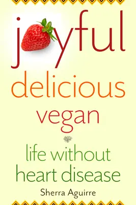 Örömteli, finom, vegán: Élet szívbetegség nélkül - Joyful, Delicious, Vegan: Life Without Heart Disease