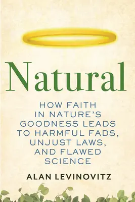 Természetes: Hogyan vezet a természet jóságába vetett hit káros hóbortokhoz, igazságtalan törvényekhez és hibás tudományhoz - Natural: How Faith in Nature's Goodness Leads to Harmful Fads, Unjust Laws, and Flawed Science