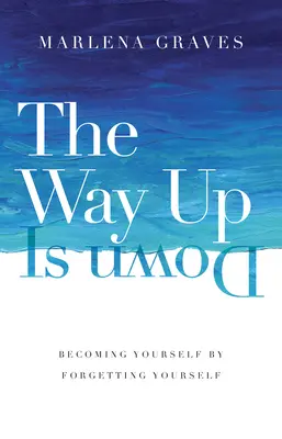 A felfelé vezető út lefelé vezet: Önmagadat elfelejtve önmagaddá válni - The Way Up Is Down: Becoming Yourself by Forgetting Yourself