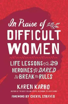 A nehéz nők dicsérete: Életleckék 29 hősnőtől, akik fel merték rúgni a szabályokat - In Praise of Difficult Women: Life Lessons from 29 Heroines Who Dared to Break the Rules