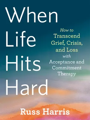 Amikor az élet nehéz: Hogyan lépjünk túl a gyászon, a válságon és a veszteségen az Elfogadás- és Elkötelezettség-terápiával? - When Life Hits Hard: How to Transcend Grief, Crisis, and Loss with Acceptance and Commitment Therapy