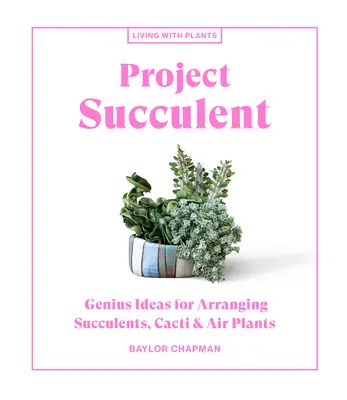 Project Succulent: Zseniális ötletek a szukkulensek, kaktuszok és léginövények elrendezéséhez - Project Succulent: Genius Ideas for Arranging Succulents, Cacti & Air Plants