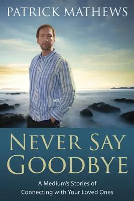 Never Say Goodbye: Egy médium történetei a szeretteinkkel való kapcsolatteremtésről - Never Say Goodbye: A Medium's Stories of Connecting with Your Loved Ones