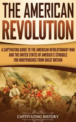 Az amerikai forradalom: A Captivating Guide to the American Revolutionary War and the United States of America's Struggle for Independence fro - The American Revolution: A Captivating Guide to the American Revolutionary War and the United States of America's Struggle for Independence fro