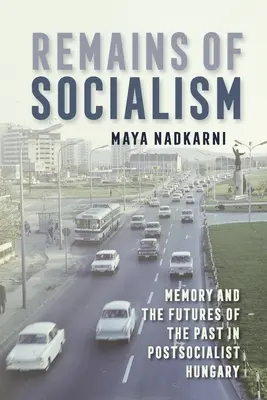 A szocializmus maradványai: Az emlékezet és a múlt jövője a posztszocialista Magyarországon - Remains of Socialism: Memory and the Futures of the Past in Postsocialist Hungary