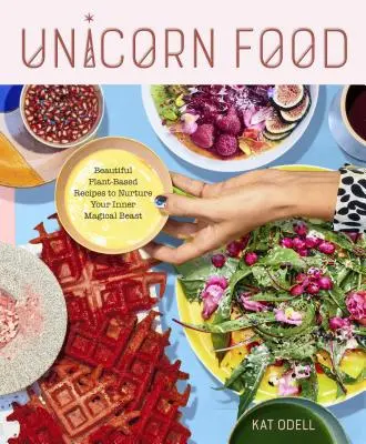 Unicorn Food: Gyönyörű növényi alapú receptek a belső varázslatos szörnyeteg táplálásához - Unicorn Food: Beautiful Plant-Based Recipes to Nurture Your Inner Magical Beast