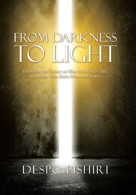 A sötétségtől a fényig: Fedezd fel annak titkát, hogy ki vagy valójában, és gyógyítsd meg tested, elméd és lelked - From Darkness to Light: Discover the Secret of Who You Really Are, and Heal Your Body, Mind and Spirit