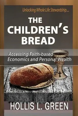 A gyermekek kenyere: Hozzáférés a hitalapú gazdasághoz és a személyes gazdagsághoz az egész életre kiterjedő gondoskodás felszabadításával - The Children's Bread: Accessing Faith-Based Economics and Personal Wealth by Unlocking Whole Life Stewardship