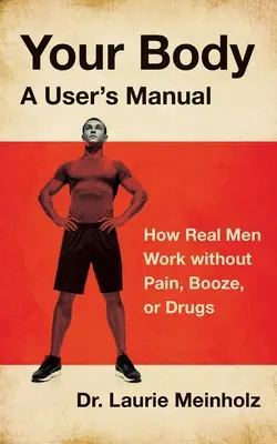A tested, egy felhasználói kézikönyv: Hogyan dolgoznak az igazi férfiak fájdalom, pia és drogok nélkül - Your Body, a User's Manual: How Real Men Work without Pain, Booze, or Drugs