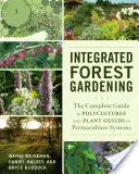 Integrált erdei kertészkedés: A permakultúrás rendszerek polikultúráinak és növénycéheinek teljes körű útmutatója - Integrated Forest Gardening: The Complete Guide to Polycultures and Plant Guilds in Permaculture Systems