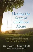 A gyermekkori bántalmazás hegeinek gyógyítása: A múlton túllépve az egészséges jövő felé haladni - Healing the Scars of Childhood Abuse: Moving Beyond the Past Into a Healthy Future