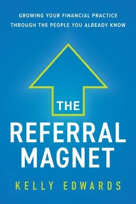 Az ajánlómágnes: A pénzügyi praxisod növelése azokon az embereken keresztül, akiket már ismersz - The Referral Magnet: Growing Your Financial Practice Through the People You Already Know