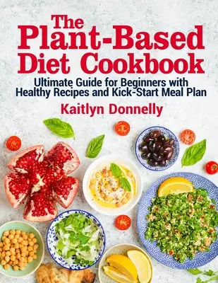 A növényi alapú diéta szakácskönyve: Végső útmutató kezdőknek egészséges receptekkel és Kick-Start étkezési tervvel - The Plant-Based Diet Cookbook: Ultimate Guide for Beginners with Healthy Recipes and Kick-Start Meal Plan