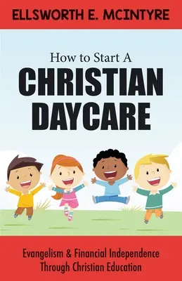 Hogyan indítsunk keresztény napközit? Evangelizáció és pénzügyi függetlenség a keresztény nevelésen keresztül - How to Start a Christian Daycare: Evangelism & Financial Independence Through Christian Education